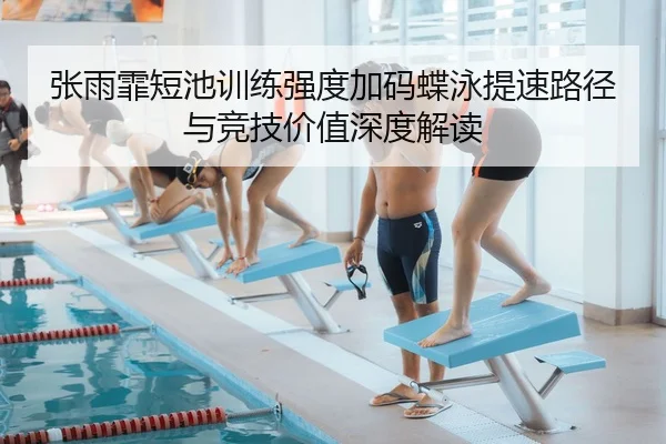 张雨霏短池训练强度加码蝶泳提速路径与竞技价值深度解读