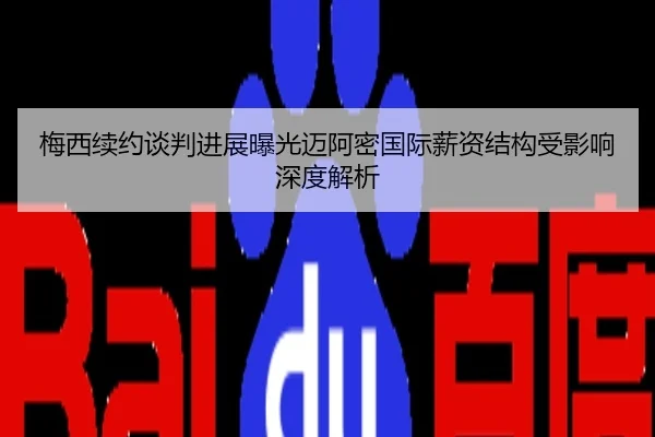 梅西续约谈判进展曝光迈阿密国际薪资结构受影响深度解析